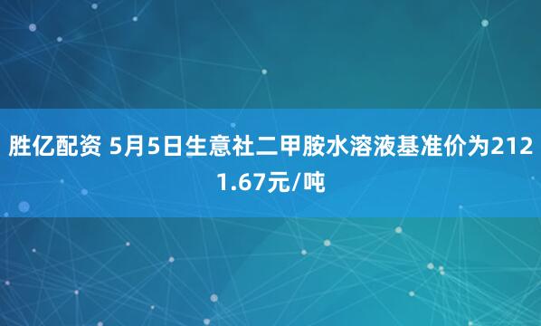 胜亿配资 5月5日生意社二甲胺水溶液基准价为2121.67元/吨