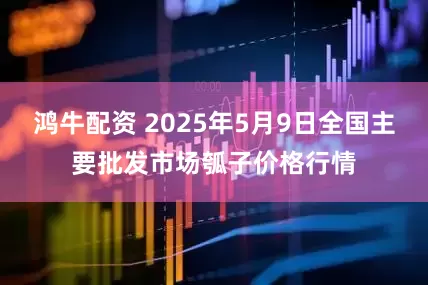 鸿牛配资 2025年5月9日全国主要批发市场瓠子价格行情