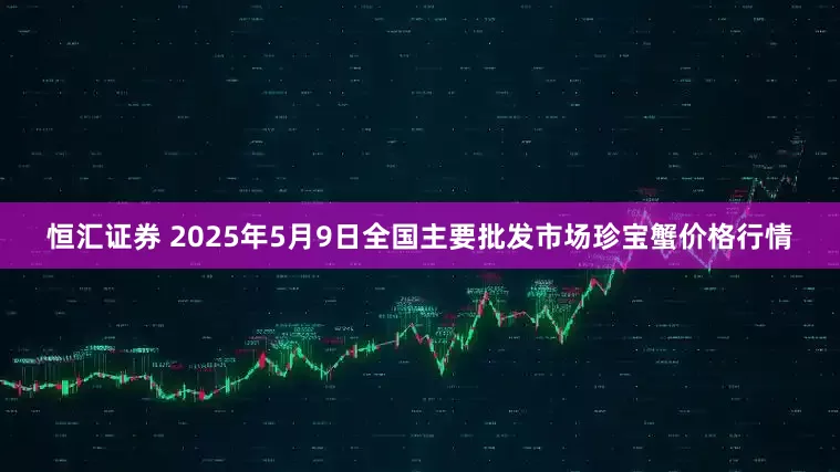 恒汇证券 2025年5月9日全国主要批发市场珍宝蟹价格行情