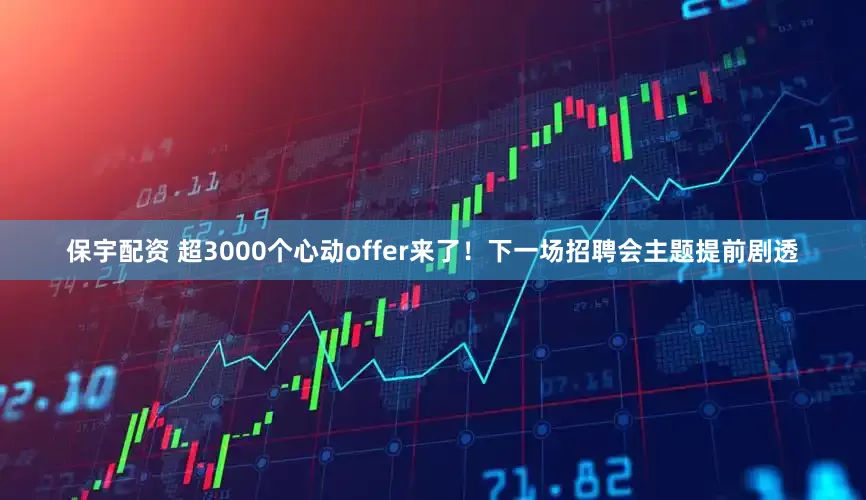 保宇配资 超3000个心动offer来了！下一场招聘会主题提前剧透
