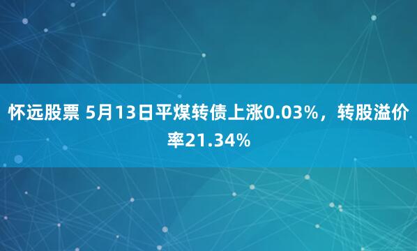 怀远股票 5月13日平煤转债上涨0.03%，转股溢价率21.34%