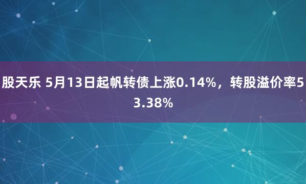 股天乐 5月13日起帆转债上涨0.14%，转股溢价率53.38%