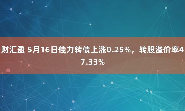 财汇盈 5月16日佳力转债上涨0.25%，转股溢价率47.33%