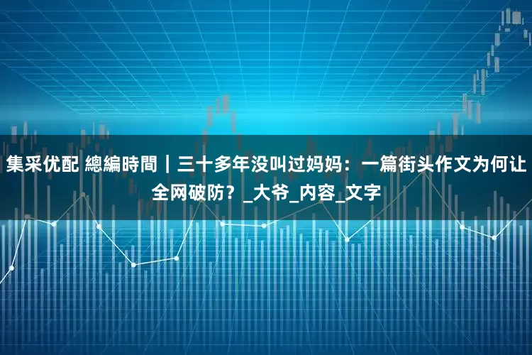 集采优配 總編時間｜三十多年没叫过妈妈：一篇街头作文为何让全网破防？_大爷_内容_文字
