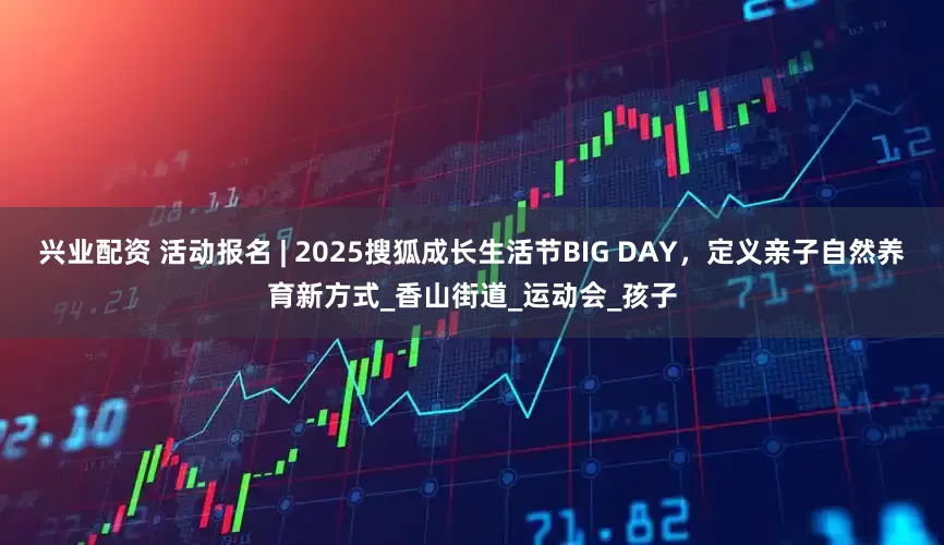 兴业配资 活动报名 | 2025搜狐成长生活节BIG DAY，定义亲子自然养育新方式_香山街道_运动会_孩子
