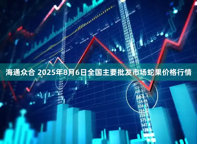 海通众合 2025年8月6日全国主要批发市场蛇果价格行情
