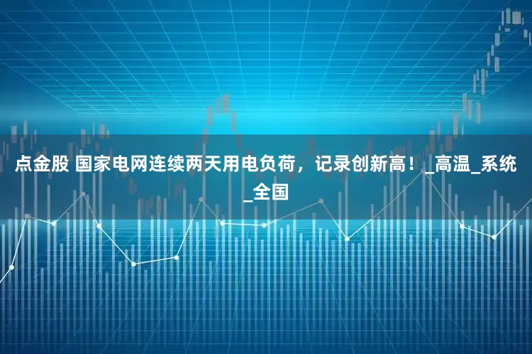 点金股 国家电网连续两天用电负荷，记录创新高！_高温_系统_全国