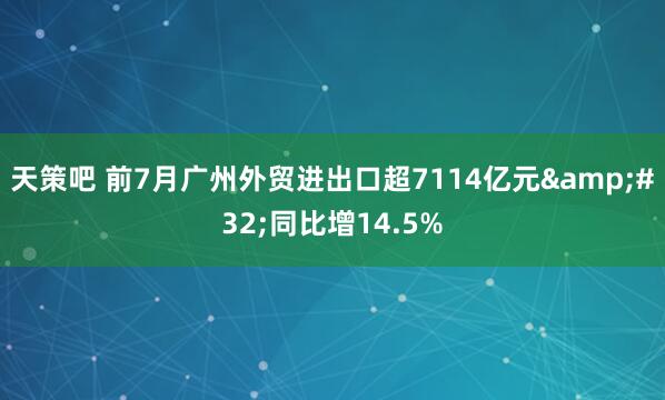 天策吧 前7月广州外贸进出口超7114亿元&#32;同比增14.5%
