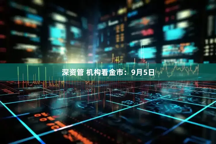 深资管 机构看金市：9月5日