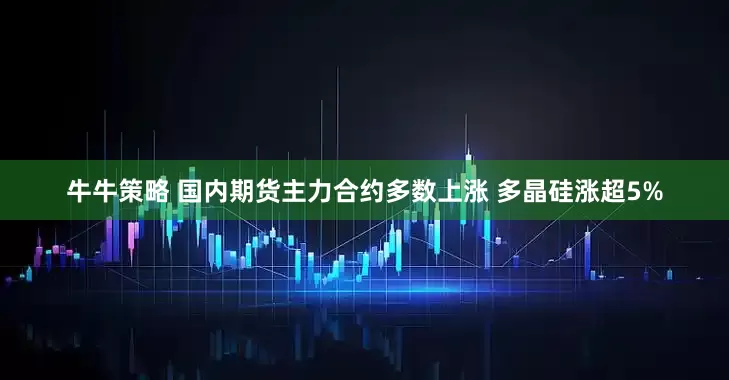 牛牛策略 国内期货主力合约多数上涨 多晶硅涨超5%