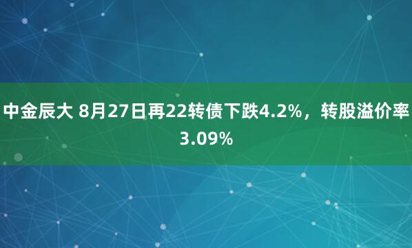 中金辰大 8月27日再22转债下跌4.2%，转股溢价率3.09%