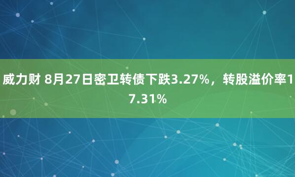 威力财 8月27日密卫转债下跌3.27%，转股溢价率17.31%