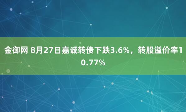 金御网 8月27日嘉诚转债下跌3.6%，转股溢价率10.77%