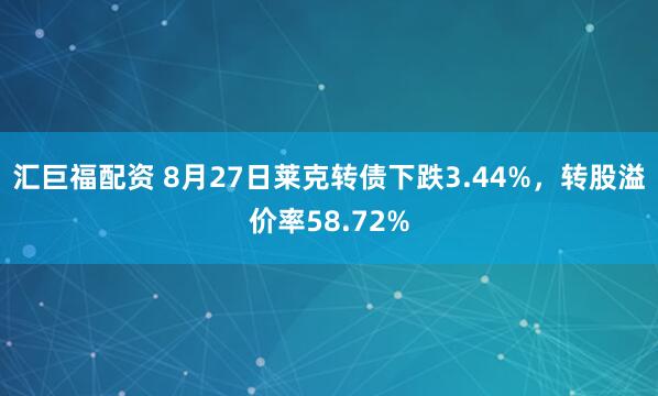 汇巨福配资 8月27日莱克转债下跌3.44%，转股溢价率58.72%