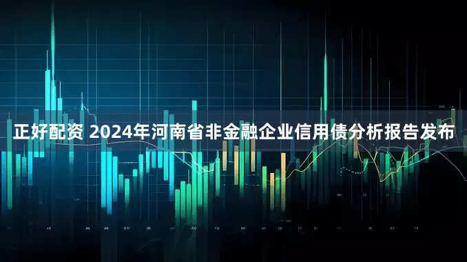 正好配资 2024年河南省非金融企业信用债分析报告发布