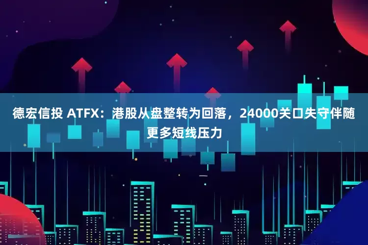 德宏信投 ATFX：港股从盘整转为回落，24000关口失守伴随更多短线压力