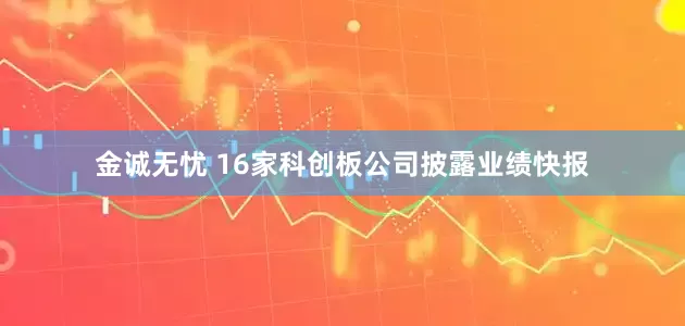 金诚无忧 16家科创板公司披露业绩快报