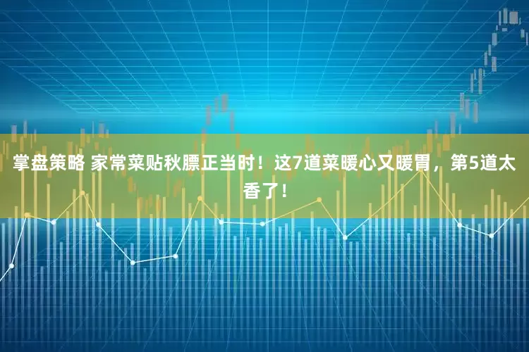 掌盘策略 家常菜贴秋膘正当时！这7道菜暖心又暖胃，第5道太香了！
