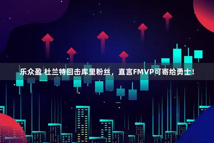 乐众盈 杜兰特回击库里粉丝，直言FMVP可寄给勇士！