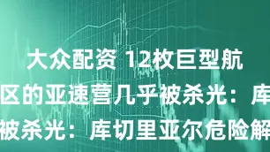 大众配资 12枚巨型航弹落下，林区的亚速营几乎被杀光：库切里亚尔危险解除