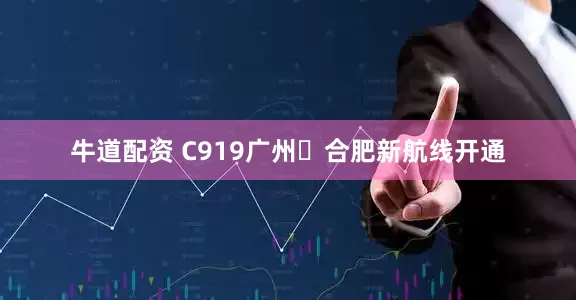 牛道配资 C919广州⇌合肥新航线开通